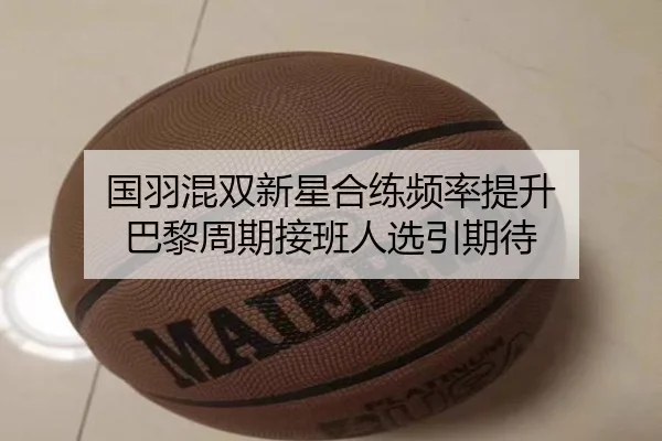 国羽混双新星合练频率提升 巴黎周期接班人选引期待